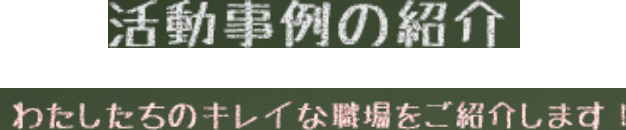 活動事例の紹介　わたしたちのキレイな職場をご紹介します！